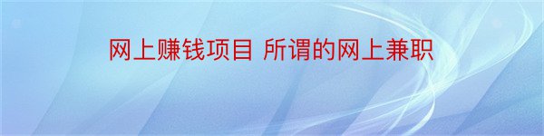 网上赚钱项目 所谓的网上兼职