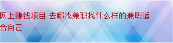 网上赚钱项目 去哪找兼职找什么样的兼职适合自己