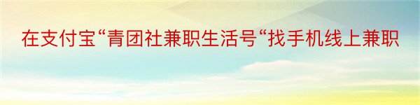 在支付宝“青团社兼职生活号“找手机线上兼职