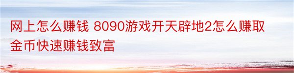 网上怎么赚钱 8090游戏开天辟地2怎么赚取金币快速赚钱致富