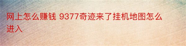 网上怎么赚钱 9377奇迹来了挂机地图怎么进入