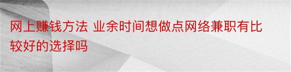 网上赚钱方法 业余时间想做点网络兼职有比较好的选择吗