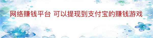 网络赚钱平台 可以提现到支付宝的赚钱游戏