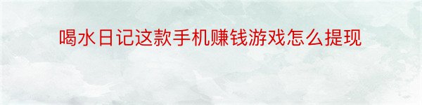 喝水日记这款手机赚钱游戏怎么提现