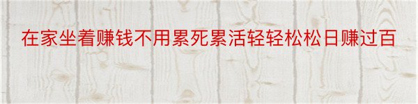 在家坐着赚钱不用累死累活轻轻松松日赚过百