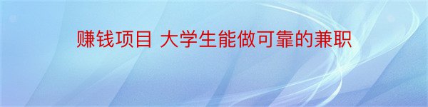 赚钱项目 大学生能做可靠的兼职