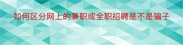 如何区分网上的兼职或全职招聘是不是骗子