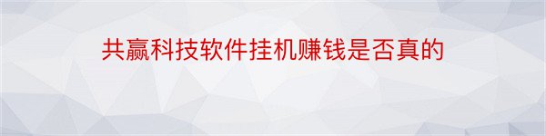 共赢科技软件挂机赚钱是否真的