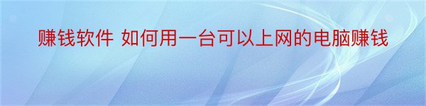 赚钱软件 如何用一台可以上网的电脑赚钱