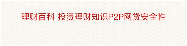 理财百科 投资理财知识P2P网贷安全性