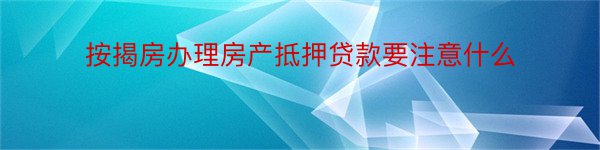 按揭房办理房产抵押贷款要注意什么