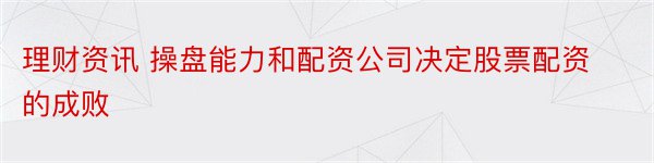 理财资讯 操盘能力和配资公司决定股票配资的成败