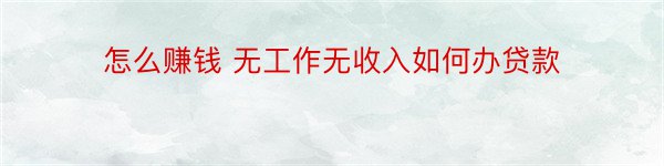 怎么赚钱 无工作无收入如何办贷款