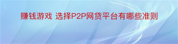 赚钱游戏 选择P2P网贷平台有哪些准则